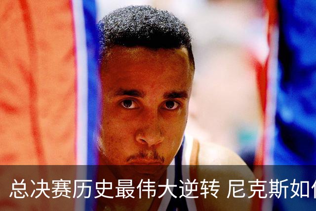 总决赛历史最伟大逆转 尼克斯如何让奇迹发生？