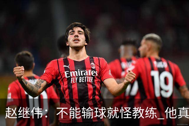 赵继伟：不能输球就怪教练 他真的很想帮我们